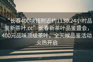 “長春400塊錢附近約1130.24小時品鑒新茶葉.cc”長春新茶葉品鑒盛會，400元品味頂級茶葉，全天候品鑒活動火熱開啟