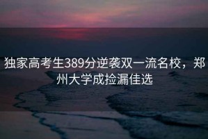 獨家高考生389分逆襲雙一流名校，鄭州大學成撿漏佳選