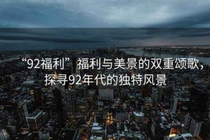 “92福利”福利與美景的雙重頌歌，探尋92年代的獨特風景