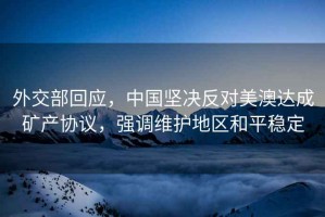 外交部回應，中國堅決反對美澳達成礦產協議，強調維護地區和平穩定
