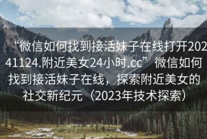 “微信如何找到接活妹子在線打開20241124.附近美女24小時.cc”微信如何找到接活妹子在線，探索附近美女的社交新紀元（2023年技術探索）