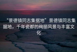 “景德鎮(zhèn)同志集據(jù)地”景德鎮(zhèn)同志集據(jù)地，千年瓷都的絢麗風(fēng)景與豐富文化