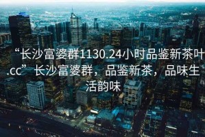 “長沙富婆群1130.24小時(shí)品鑒新茶葉.cc”長沙富婆群，品鑒新茶，品味生活韻味
