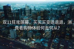 雙11狂歡落幕，買買買變退退退，消費者購物體驗何去何從？