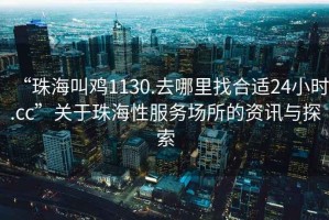 “珠海叫雞1130.去哪里找合適24小時.cc”關于珠海性服務場所的資訊與探索
