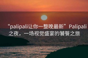 “palipali讓你一整晚最新”Palipali之夜，一場視覺盛宴的饕餮之旅