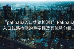“palipali2入口線路檢測1”Palipali2入口線路檢測的重要性及其優勢分析