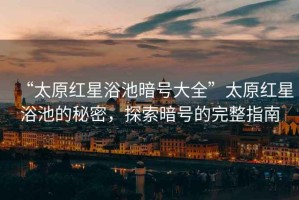 “太原紅星浴池暗號大全”太原紅星浴池的秘密，探索暗號的完整指南