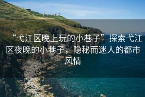 “弋江區晚上玩的小巷子”探索弋江區夜晚的小巷子，隱秘而迷人的都市風情