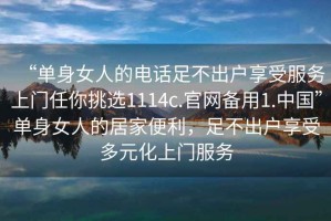 “單身女人的電話足不出戶享受服務(wù)上門任你挑選1114c.官網(wǎng)備用1.中國(guó)”單身女人的居家便利，足不出戶享受多元化上門服務(wù)