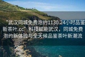 “武漢同城免費泡約1130.24小時品鑒新茶葉.cc”科技賦能武漢，同城免費泡約新體驗與全天候品鑒茶葉新潮流