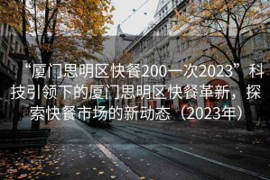“廈門思明區(qū)快餐200一次2023”科技引領(lǐng)下的廈門思明區(qū)快餐革新，探索快餐市場的新動(dòng)態(tài)（2023年）