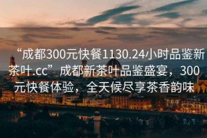 “成都300元快餐1130.24小時品鑒新茶葉.cc”成都新茶葉品鑒盛宴，300元快餐體驗，全天候盡享茶香韻味