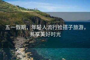 五一假期，年輕人流行撿搭子旅游，共享美好時光