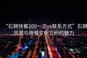 “石獅快餐200一次vx聯(lián)系方式”石獅風(fēng)景與快餐文化交織的魅力
