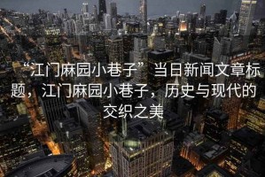 “江門麻園小巷子”當日新聞文章標題，江門麻園小巷子，歷史與現代的交織之美