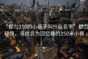 “都勻150的小巷子叫什么名字”都勻秘境，尋找名為回憶巷的150米小巷