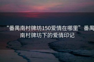 “番禺南村牌坊150愛情在哪里”番禺南村牌坊下的愛情印記