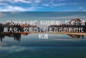 “500元4小時”科技賦能，探索價值最大化，僅需四小時五百元的新時代機遇