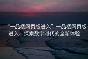 “一品樓網(wǎng)頁版進入”一品樓網(wǎng)頁版進入，探索數(shù)字時代的全新體驗