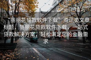 “麗麗花貸款軟件下載”資訊類文章標題，麗麗花貸款軟件下載，一站式貸款解決方案，輕松滿足您的金融需求