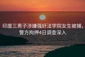 印度三男子涉嫌強奸法學院女生被捕，警方拘押4日調查深入