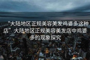“大陸地區(qū)正規(guī)美容美發(fā)雞婆多這種店”大陸地區(qū)正規(guī)美容美發(fā)店中雞婆多的現(xiàn)象探究