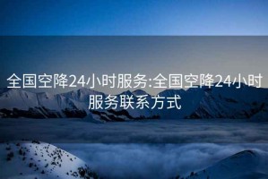 全國空降24小時服務(wù):全國空降24小時服務(wù)聯(lián)系方式