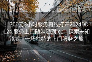 “300元3小時服務再線打開2024DD1124.服務上門隨叫隨到.cc”探索未知領(lǐng)域，一場獨特的上門服務之旅
