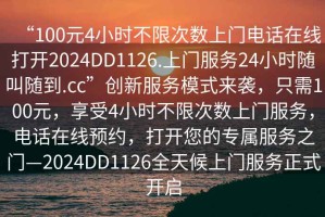 “100元4小時不限次數上門電話在線打開2024DD1126.上門服務24小時隨叫隨到.cc”創新服務模式來襲，只需100元，享受4小時不限次數上門服務，電話在線預約，打開您的專屬服務之門—2024DD1126全天候上門服務正式開啟