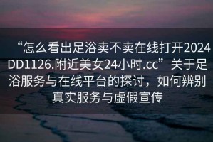 “怎么看出足浴賣不賣在線打開2024DD1126.附近美女24小時.cc”關于足浴服務與在線平臺的探討，如何辨別真實服務與虛假宣傳