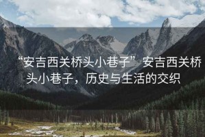 “安吉西關橋頭小巷子”安吉西關橋頭小巷子，歷史與生活的交織