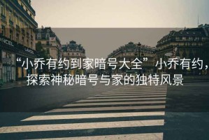 “小喬有約到家暗號大全”小喬有約，探索神秘暗號與家的獨特風景