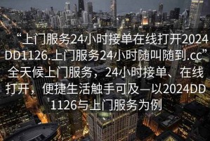 “上門服務24小時接單在線打開2024DD1126.上門服務24小時隨叫隨到.cc”全天候上門服務，24小時接單、在線打開，便捷生活觸手可及—以2024DD1126與上門服務為例
