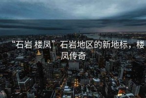 “石巖 樓鳳”石巖地區的新地標，樓鳳傳奇