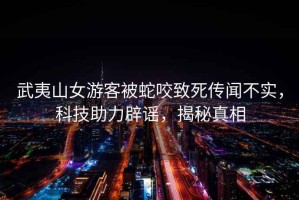 武夷山女游客被蛇咬致死傳聞不實，科技助力辟謠，揭秘真相