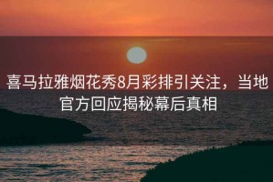 喜馬拉雅煙花秀8月彩排引關注，當地官方回應揭秘幕后真相