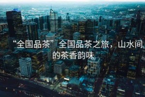 “全國品茶”全國品茶之旅，山水間的茶香韻味