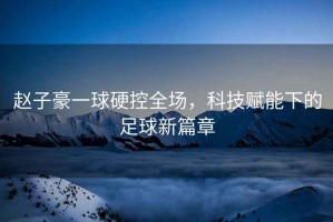 趙子豪一球硬控全場，科技賦能下的足球新篇章