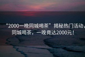 “2000一晚同城喝茶”揭秘?zé)衢T活動(dòng)，同城喝茶，一晚竟達(dá)2000元！