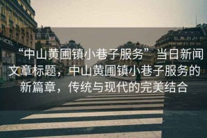 “中山黃圃鎮小巷子服務”當日新聞文章標題，中山黃圃鎮小巷子服務的新篇章，傳統與現代的完美結合