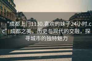 “成都上門1130.喜歡的妹子24小時.cc”成都之美，歷史與現(xiàn)代的交融，探尋城市的獨特魅力