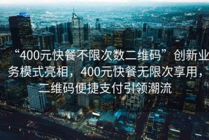 “400元快餐不限次數二維碼”創新業務模式亮相，400元快餐無限次享用，二維碼便捷支付引領潮流