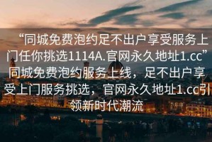 “同城免費泡約足不出戶享受服務上門任你挑選1114A.官網永久地址1.cc”同城免費泡約服務上線，足不出戶享受上門服務挑選，官網永久地址1.cc引領新時代潮流