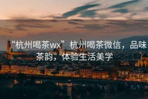 “杭州喝茶wx”杭州喝茶微信，品味茶韻，體驗生活美學