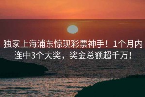 獨家上海浦東驚現彩票神手！1個月內連中3個大獎，獎金總額超千萬！
