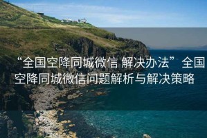 “全國(guó)空降同城微信 解決辦法”全國(guó)空降同城微信問題解析與解決策略