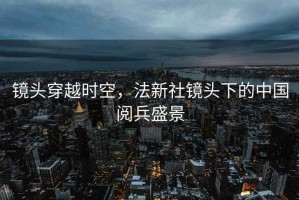 鏡頭穿越時空，法新社鏡頭下的中國閱兵盛景
