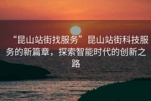 “昆山站街找服務”昆山站街科技服務的新篇章，探索智能時代的創新之路