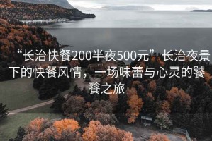 “長治快餐200半夜500元”長治夜景下的快餐風情，一場味蕾與心靈的饕餮之旅